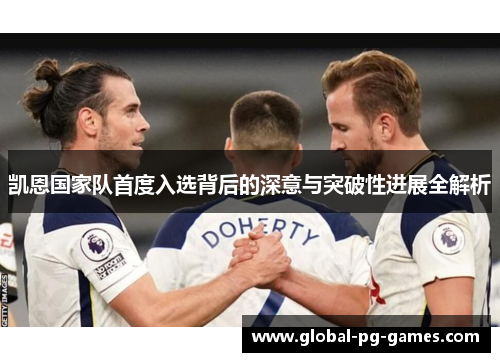 凯恩国家队首度入选背后的深意与突破性进展全解析 凯恩国家队首度入选背后的深意与突破性进展全解析