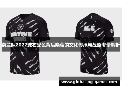 荷兰队2022球衣配色背后隐藏的文化传承与战略考量解析