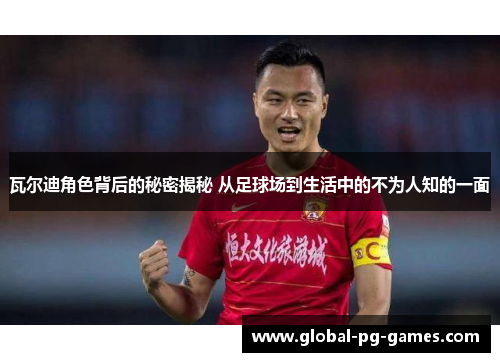 瓦尔迪角色背后的秘密揭秘 从足球场到生活中的不为人知的一面