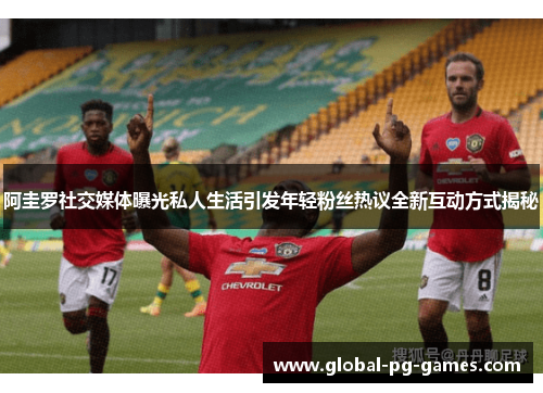 阿圭罗社交媒体曝光私人生活引发年轻粉丝热议全新互动方式揭秘