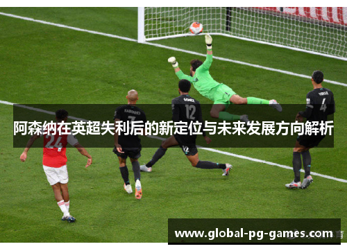 阿森纳在英超失利后的新定位与未来发展方向解析