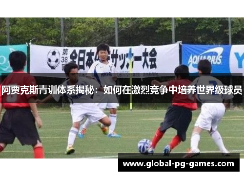 阿贾克斯青训体系揭秘：如何在激烈竞争中培养世界级球员