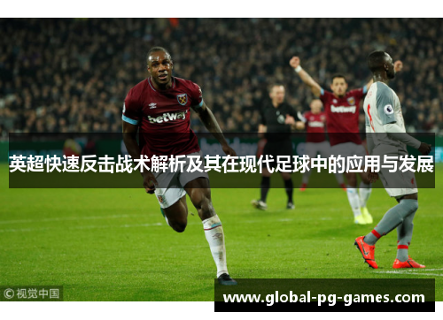 英超快速反击战术解析及其在现代足球中的应用与发展 英超快速反击战术解析及其在现代足球中的应用与发展
