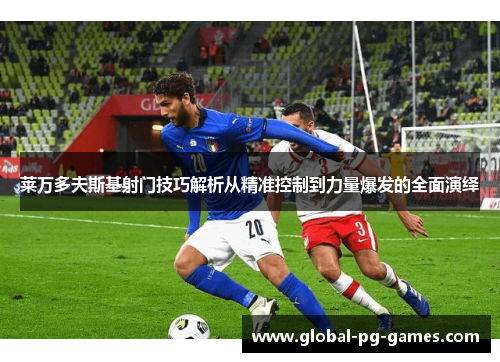 莱万多夫斯基射门技巧解析从精准控制到力量爆发的全面演绎 莱万多夫斯基射门技巧解析从精准控制到力量爆发的全面演绎