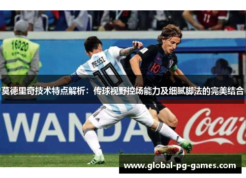 莫德里奇技术特点解析：传球视野控场能力及细腻脚法的完美结合