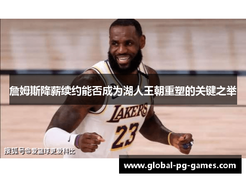 詹姆斯降薪续约能否成为湖人王朝重塑的关键之举 詹姆斯降薪续约能否成为湖人王朝重塑的关键之举