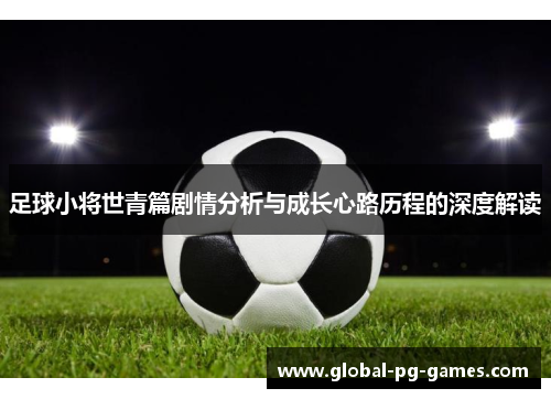 足球小将世青篇剧情分析与成长心路历程的深度解读