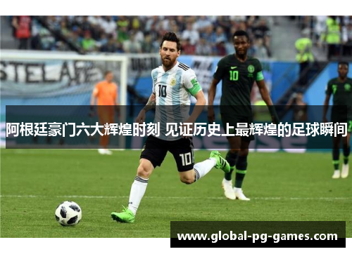 阿根廷豪门六大辉煌时刻 见证历史上最辉煌的足球瞬间 阿根廷豪门六大辉煌时刻 见证历史上最辉煌的足球瞬间