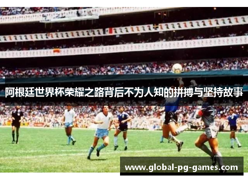 阿根廷世界杯荣耀之路背后不为人知的拼搏与坚持故事