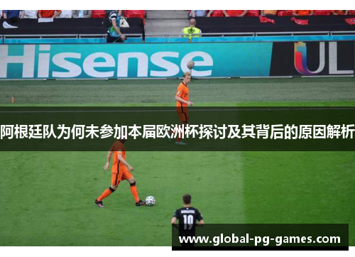 阿根廷队为何未参加本届欧洲杯探讨及其背后的原因解析 阿根廷队为何未参加本届欧洲杯探讨及其背后的原因解析