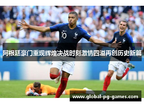 阿根廷豪门重现辉煌决战时刻激情四溢再创历史新篇 阿根廷豪门重现辉煌决战时刻激情四溢再创历史新篇
