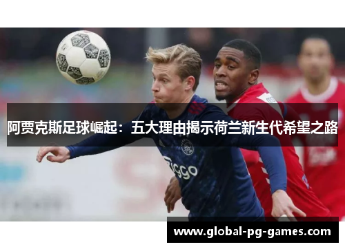 阿贾克斯足球崛起:五大理由揭示荷兰新生代希望之路 阿贾克斯足球崛起:五大理由揭示荷兰新生代希望之路