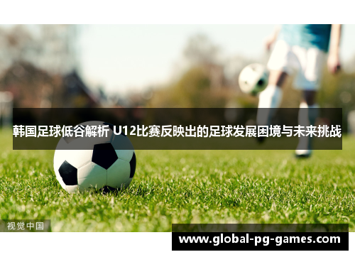 韩国足球低谷解析 U12比赛反映出的足球发展困境与未来挑战 韩国足球低谷解析 U12比赛反映出的足球发展困境与未来挑战