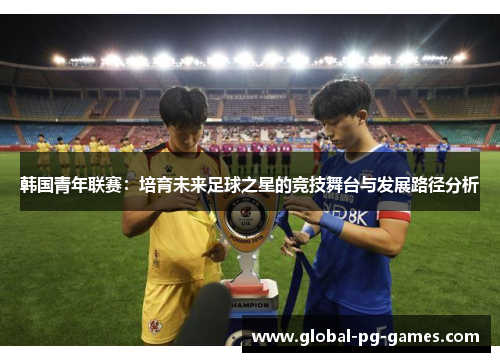 韩国青年联赛:培育未来足球之星的竞技舞台与发展路径分析 韩国青年联赛:培育未来足球之星的竞技舞台与发展路径分析