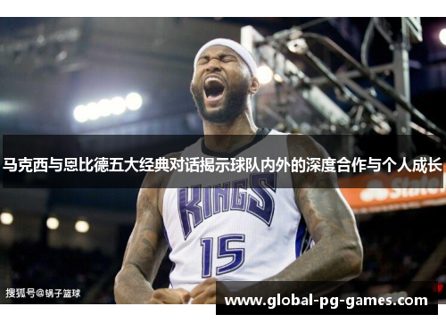 马克西与恩比德五大经典对话揭示球队内外的深度合作与个人成长