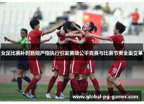 女足比赛补时新规严格执行引发赛场公平竞赛与比赛节奏全面变革